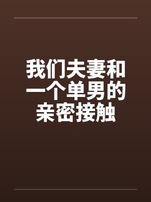 我们夫妻和一个单男的亲密接触 我们夫妻和一个单男的亲密接触