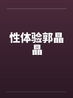 性体验郭晶晶 性体验郭晶晶