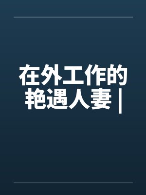 在外工作的艳遇人妻 | 在外工作的艳遇人妻 |
