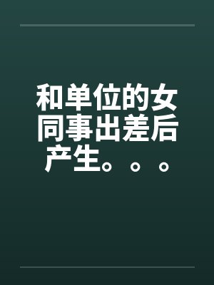 和单位的女同事出差后产生。。。 和单位的女同事出差后产生。。。