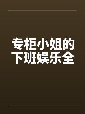 专柜小姐的下班娱乐全 专柜小姐的下班娱乐全