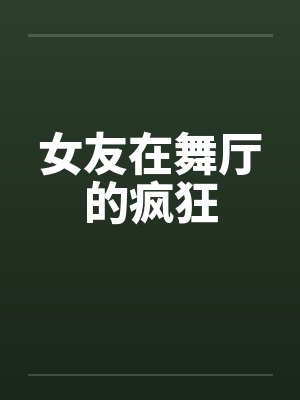 女友在舞厅的疯狂 女友在舞厅的疯狂