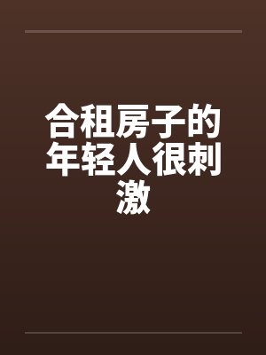 合租房子的年轻人很刺激 合租房子的年轻人很刺激