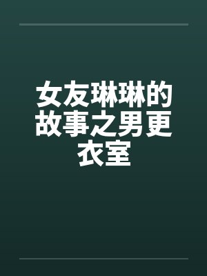 女友琳琳的故事之男更衣室 女友琳琳的故事之男更衣室