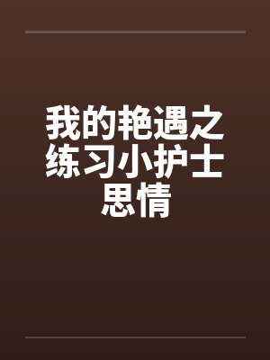 我的艳遇之练习小护士思情 我的艳遇之练习小护士思情