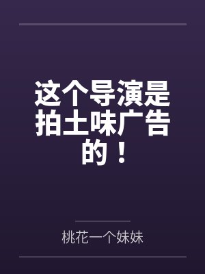 这个导演是拍土味广告的! 这个导演是拍土味广告的!