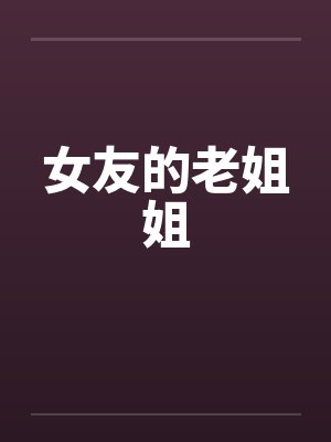 女友的老姐姐 女友的老姐姐