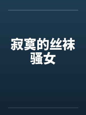 寂寞的丝袜骚女 寂寞的丝袜骚女