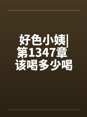 好色小姨|第1347章 该喝多少喝多少 好色小姨|第1347章 该喝多少喝多少