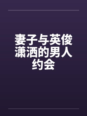 妻子与英俊潇洒的男人约会 妻子与英俊潇洒的男人约会