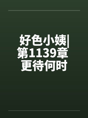 好色小姨|第1139章 更待何时
