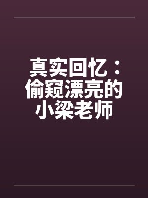 真实回忆:偷窥漂亮的小梁老师 真实回忆:偷窥漂亮的小梁老师