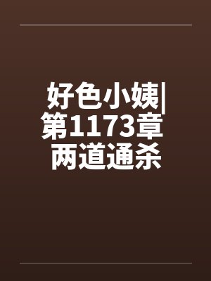 好色小姨|第1173章 两道通杀 好色小姨|第1173章 两道通杀