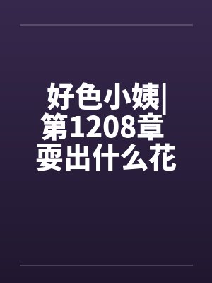 好色小姨|第1208章 耍出什么花样 好色小姨|第1208章 耍出什么花样