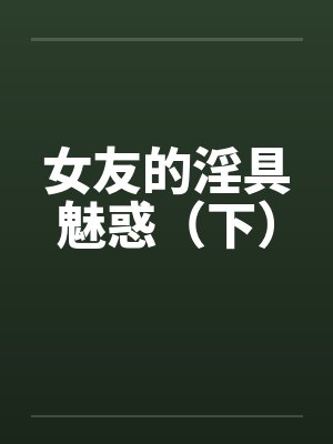 女友的淫具魅惑(下) 女友的淫具魅惑(下)