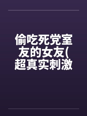 偷吃死党室友的女友(超真实刺激) 偷吃死党室友的女友(超真实刺激)