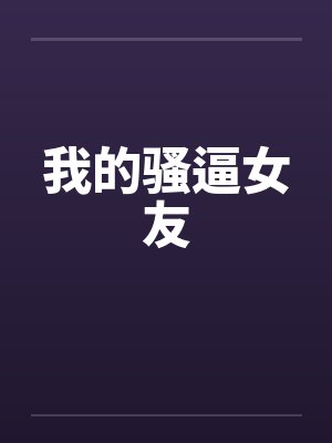 我的骚逼女友 我的骚逼女友