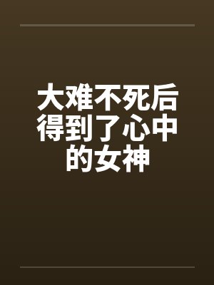 大难不死后得到了心中的女神 大难不死后得到了心中的女神