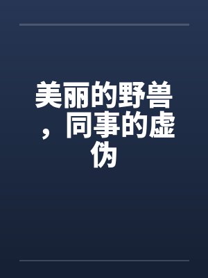 美丽的野兽,同事的虚伪 美丽的野兽,同事的虚伪