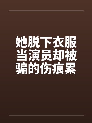 她脱下衣服当演员却被骗的伤痕累累! 她脱下衣服当演员却被骗的伤痕累累!
