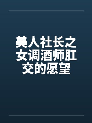 美人社长之女调酒师肛交的愿望 美人社长之女调酒师肛交的愿望