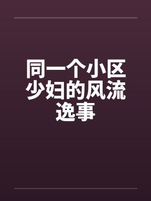 同一个小区少妇的风流逸事