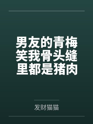 男友的青梅笑我骨头缝里都是猪肉味,我走后他却急哭了 男友的青梅笑我骨头缝里都是猪肉味,我走后他却急哭了