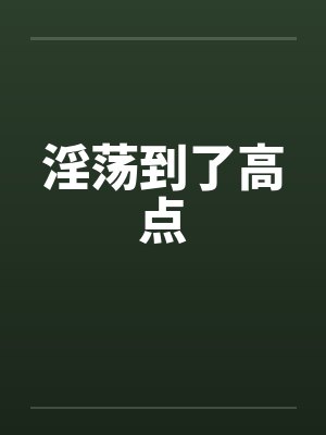 淫荡到了高点 淫荡到了高点