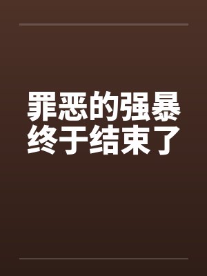罪恶的强暴终于结束了 罪恶的强暴终于结束了