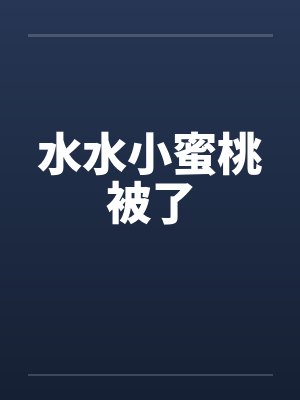 水水小蜜桃被了 水水小蜜桃被了