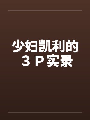 少妇凯利的3P实录 少妇凯利的3P实录