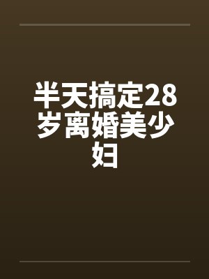 半天搞定28岁离婚美少妇 半天搞定28岁离婚美少妇