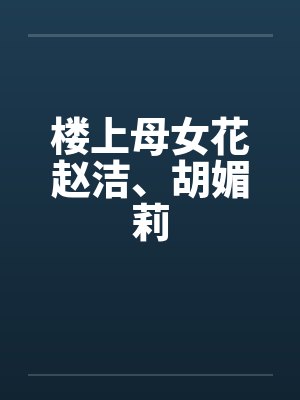 楼上母女花赵洁、胡媚莉 楼上母女花赵洁、胡媚莉