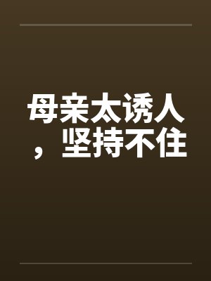 母亲太诱人,坚持不住 母亲太诱人,坚持不住