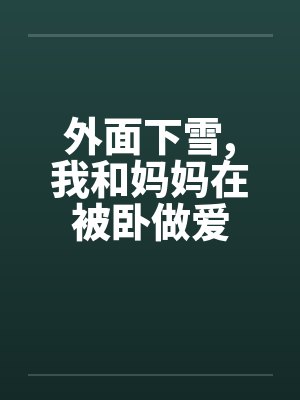 外面下雪,我和妈妈在被卧做爱 外面下雪,我和妈妈在被卧做爱
