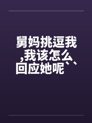 舅妈挑逗我,我该怎么回应她呢`````` 舅妈挑逗我,我该怎么回应她呢``````