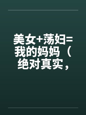 美女+荡妇=我的妈妈(绝对真实,修订稿) 美女+荡妇=我的妈妈(绝对真实,修订稿)