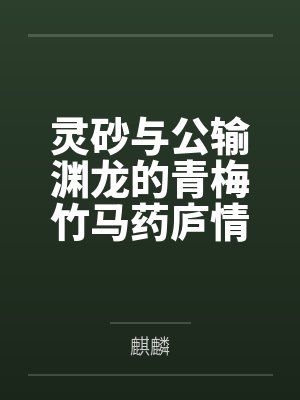 灵砂与公输渊龙的青梅竹马药庐情缘 灵砂与公输渊龙的青梅竹马药庐情缘