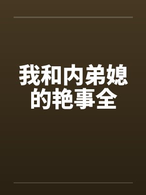 我和内弟媳的艳事全 我和内弟媳的艳事全