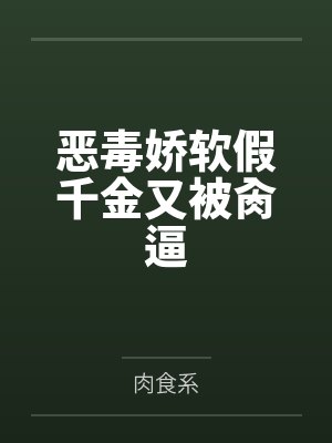 恶毒娇软假千金又被肏逼 恶毒娇软假千金又被肏逼