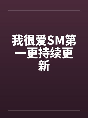 我很爱SM第一更持续更新 我很爱SM第一更持续更新