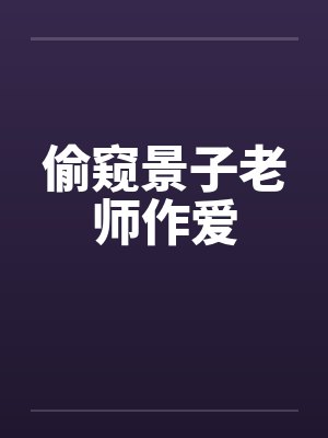 偷窥景子老师作爱
