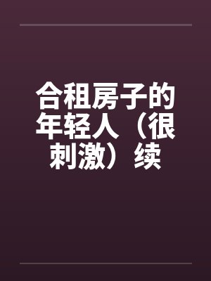 合租房子的年轻人(很刺激)续 合租房子的年轻人(很刺激)续