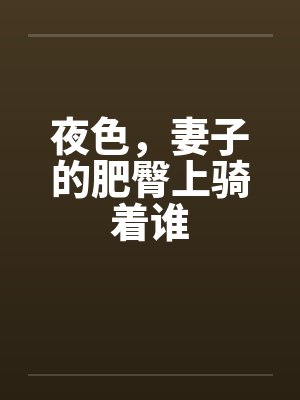 夜色,妻子的肥臀上骑着谁 夜色,妻子的肥臀上骑着谁