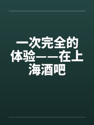 一次完全的体验——在上海酒吧 一次完全的体验——在上海酒吧