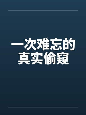 一次难忘的真实偷窥 一次难忘的真实偷窥