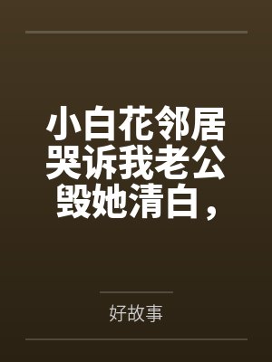 小白花邻居哭诉我老公毁她清白,可他是纸片人啊 小白花邻居哭诉我老公毁她清白,可他是纸片人啊