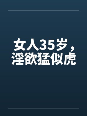女人35岁,淫欲猛似虎 女人35岁,淫欲猛似虎