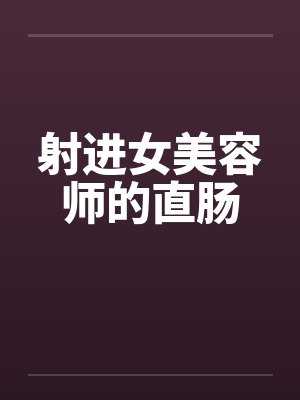 射进女美容师的直肠 射进女美容师的直肠