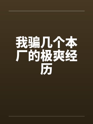 我骗几个本厂的极爽经历 我骗几个本厂的极爽经历